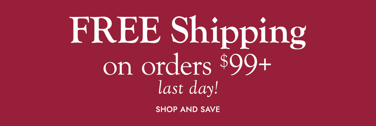 FREE SHIPPING on orders $99+ last day SHOP AND SAVE