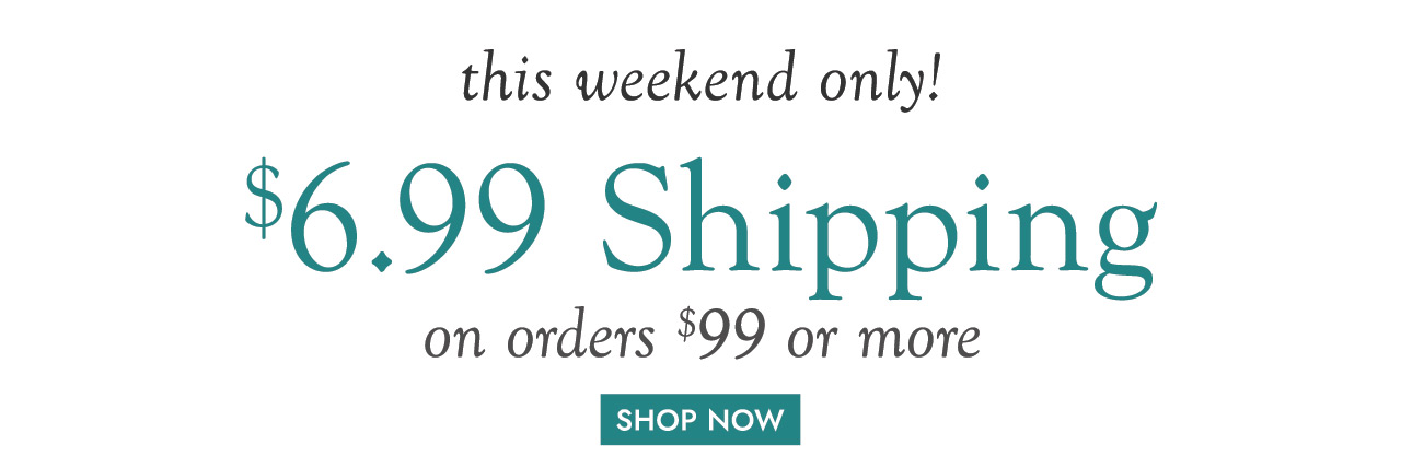 this weekend only! $6.99 Shipping on orders $99 or more!