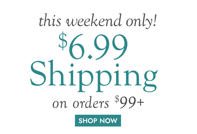 this weekend only! $6.99 Shipping on orders $99 or more