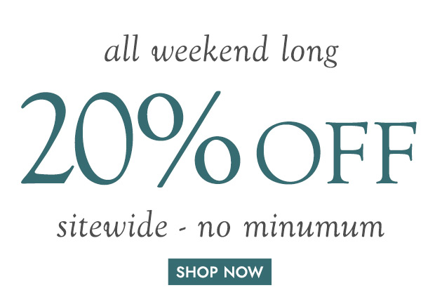 all weekend long 20% OFF sitewide - no minimum SHOP NOW